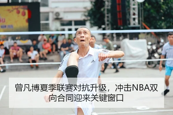 曾凡博夏季联赛对抗升级，冲击NBA双向合同迎来关键窗口