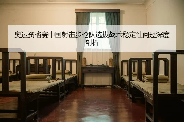 奥运资格赛中国射击步枪队选拔战术稳定性问题深度剖析