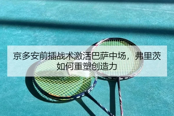 京多安前插战术激活巴萨中场，弗里茨如何重塑创造力