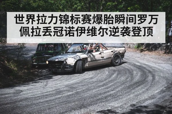 世界拉力锦标赛爆胎瞬间罗万佩拉丢冠诺伊维尔逆袭登顶