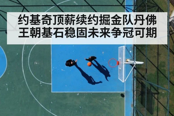 约基奇顶薪续约掘金队丹佛王朝基石稳固未来争冠可期