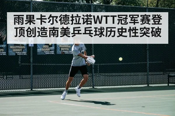 雨果卡尔德拉诺WTT冠军赛登顶创造南美乒乓球历史性突破