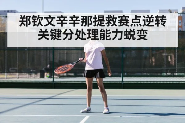 郑钦文辛辛那提救赛点逆转 关键分处理能力蜕变