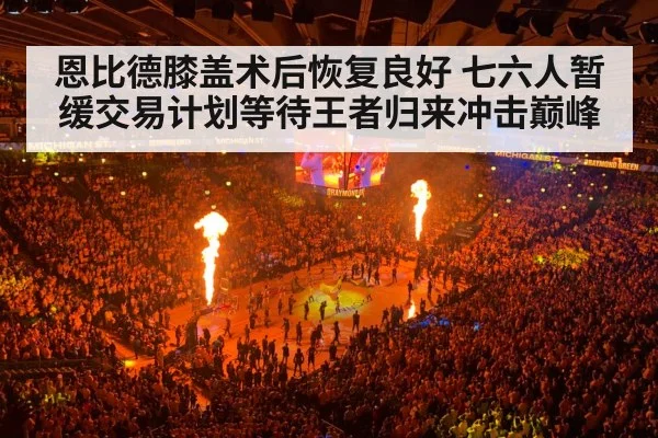 恩比德膝盖术后恢复良好 七六人暂缓交易计划等待王者归来冲击巅峰