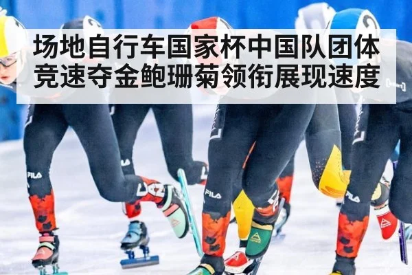 场地自行车国家杯中国队团体竞速夺金鲍珊菊领衔展现速度